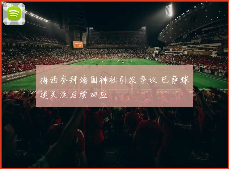 梅西参拜靖国神社引发争议 巴萨球迷关注后续回应