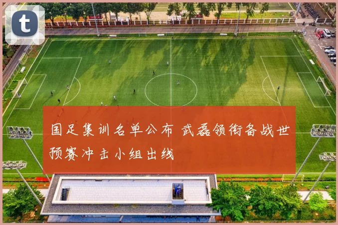 国足集训名单公布 武磊领衔备战世预赛冲击小组出线