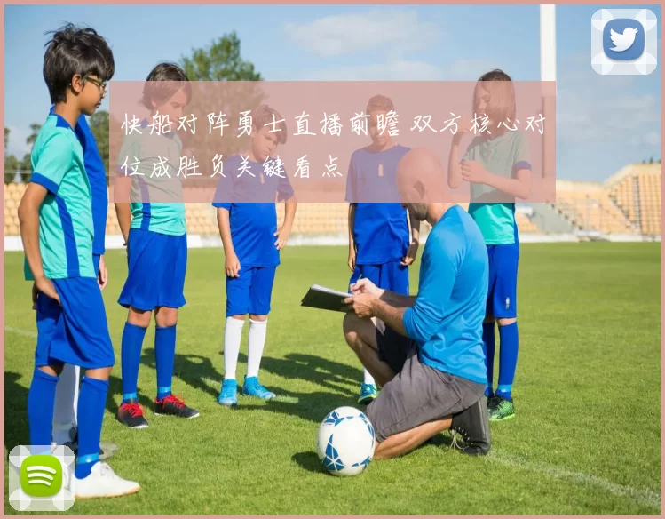 快船对阵勇士直播前瞻 双方核心对位成胜负关键看点