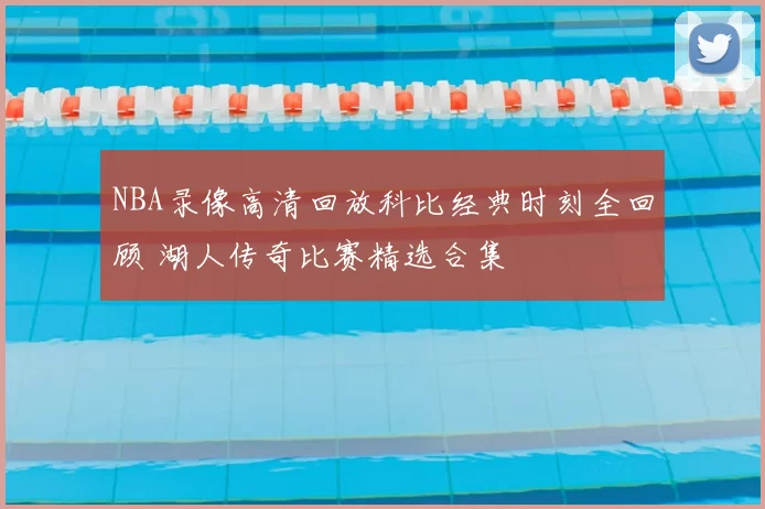 NBA录像高清回放科比经典时刻全回顾 湖人传奇比赛精选合集