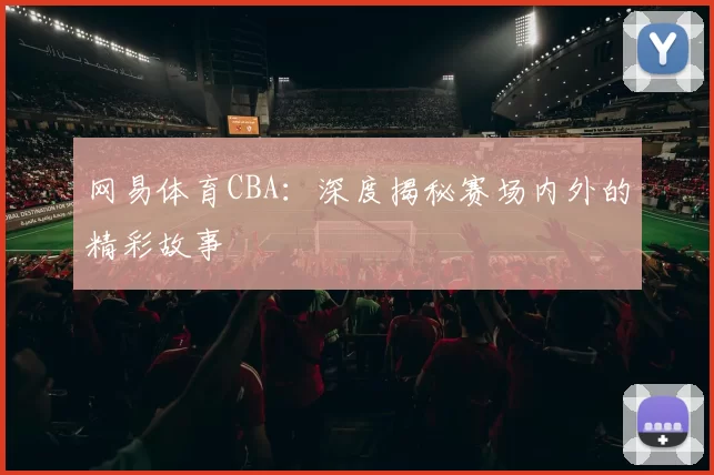 网易体育CBA:深度揭秘赛场内外的精彩故事