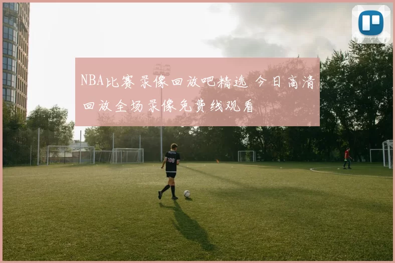 NBA比赛录像回放吧精选 今日高清回放全场录像免费线观看