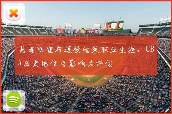 易建联宣布退役结束职业生涯，CBA历史地位与影响力评估