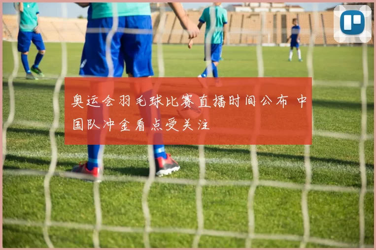 奥运会羽毛球比赛直播时间公布 中国队冲金看点受关注