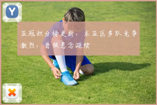 亚冠积分榜更新，东亚区多队竞争激烈，晋级悬念延续