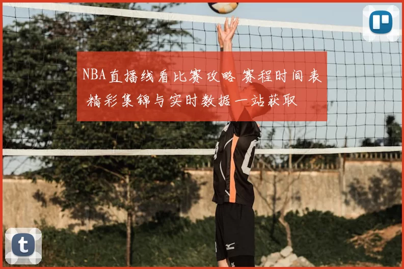 NBA直播线看比赛攻略 赛程时间表 精彩集锦与实时数据一站获取