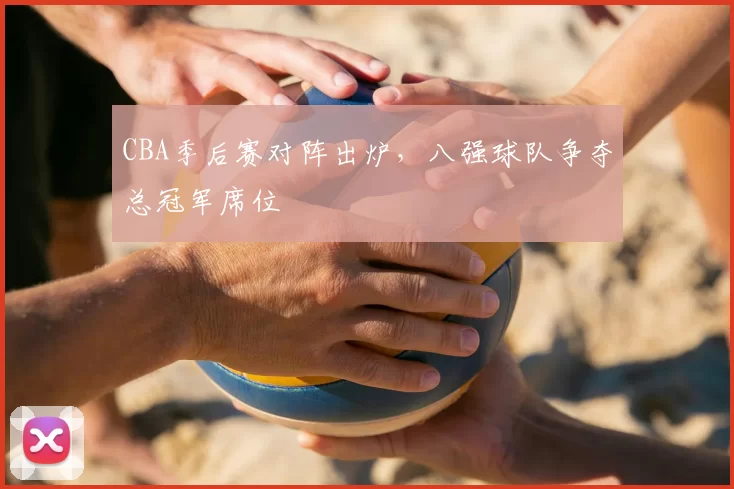 CBA季后赛对阵出炉，八强球队争夺总冠军席位