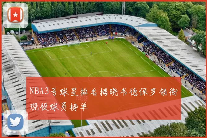 NBA3号球星排名揭晓韦德保罗领衔现役球员榜单