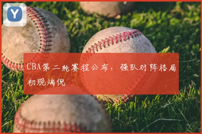 CBA第二轮赛程公布，强队对阵格局初现端倪