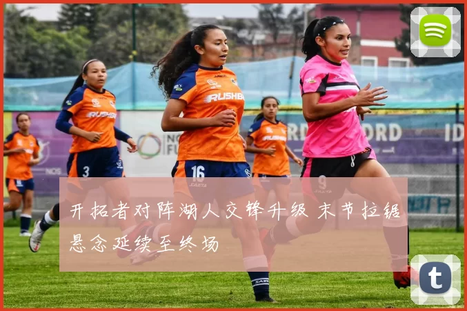 开拓者对阵湖人交锋升级 末节拉锯悬念延续至终场