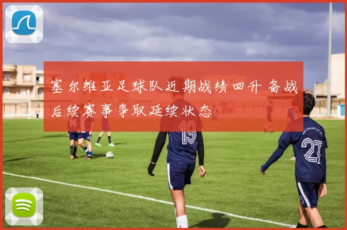 塞尔维亚足球队近期战绩回升 备战后续赛事争取延续状态