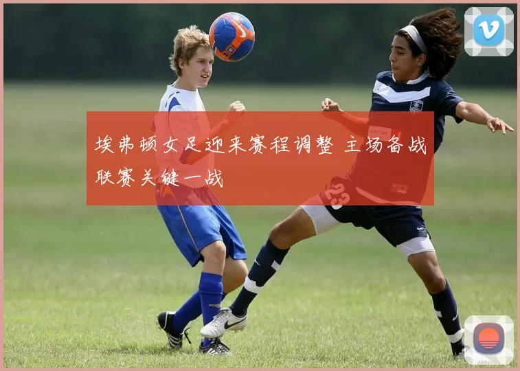 埃弗顿女足迎来赛程调整 主场备战联赛关键一战