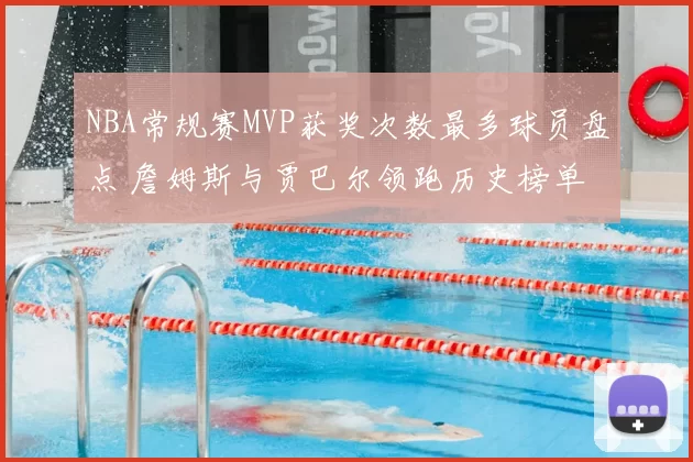 NBA常规赛MVP获奖次数最多球员盘点 詹姆斯与贾巴尔领跑历史榜单