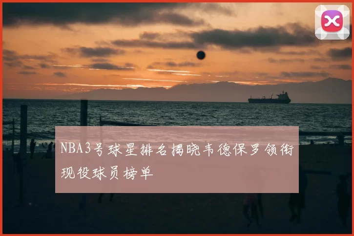 NBA3号球星排名揭晓韦德保罗领衔现役球员榜单