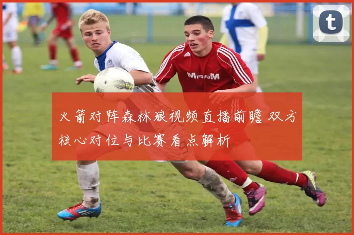 火箭对阵森林狼视频直播前瞻 双方核心对位与比赛看点解析