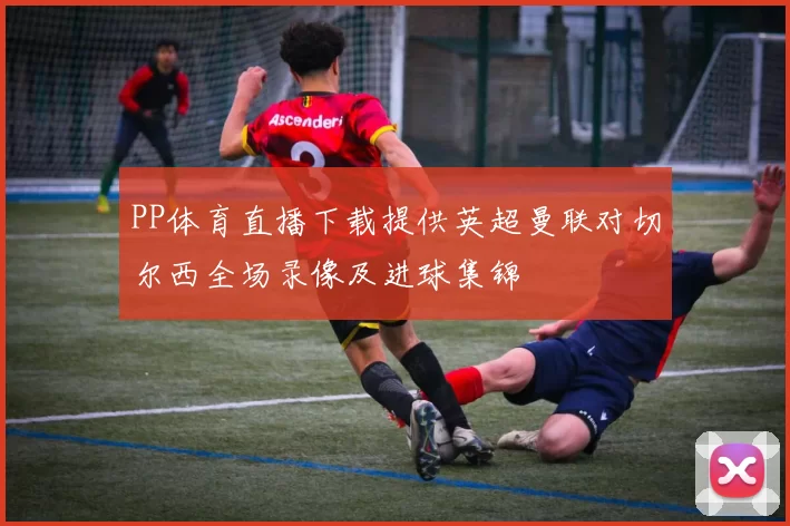 PP体育直播下载提供英超曼联对切尔西全场录像及进球集锦