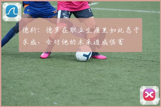 德科：德罗在职业生涯里如此急于求成，会对他的未来造成伤害