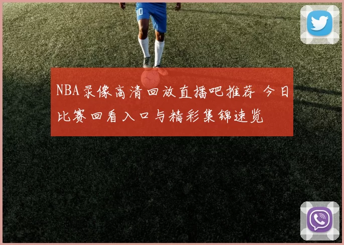 NBA录像高清回放直播吧推荐 今日比赛回看入口与精彩集锦速览