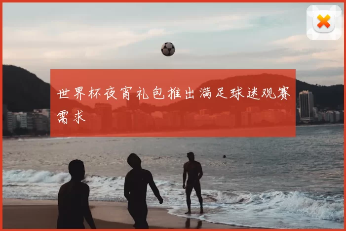 世界杯夜宵礼包推出满足球迷观赛需求