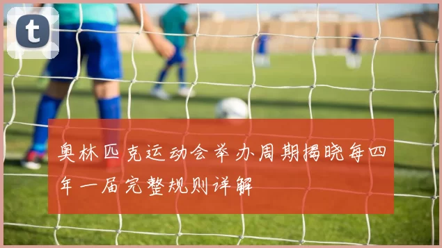 奥林匹克运动会举办周期揭晓每四年一届完整规则详解