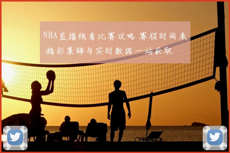 NBA直播线看比赛攻略 赛程时间表 精彩集锦与实时数据一站获取