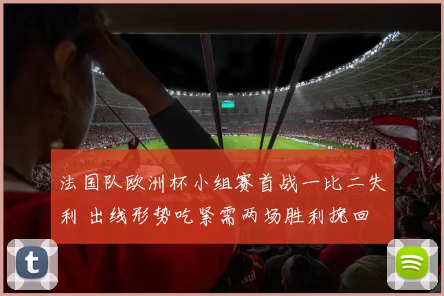 法国队欧洲杯小组赛首战一比二失利 出线形势吃紧需两场胜利挽回