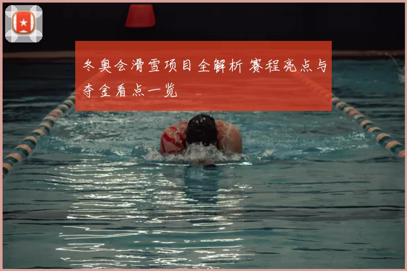 冬奥会滑雪项目全解析 赛程亮点与夺金看点一览