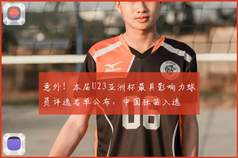 意外！本届U23亚洲杯最具影响力球员评选名单公布，中国独苗入选