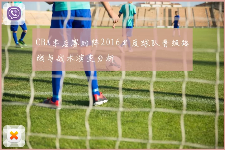 CBA季后赛对阵2016年度球队晋级路线与战术演变分析