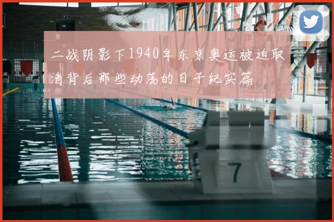 二战阴影下1940年东京奥运被迫取消背后那些动荡的日子纪实篇