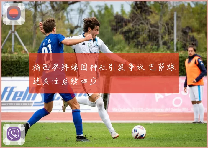 梅西参拜靖国神社引发争议 巴萨球迷关注后续回应
