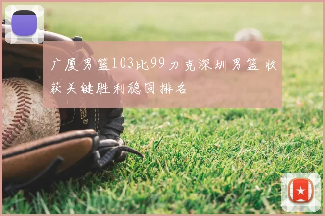 广厦男篮103比99力克深圳男篮 收获关键胜利稳固排名